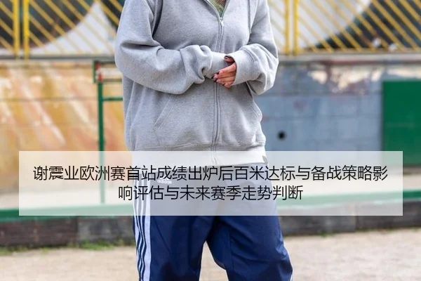 谢震业欧洲赛首站成绩出炉后百米达标与备战策略影响评估与未来赛季走势判断