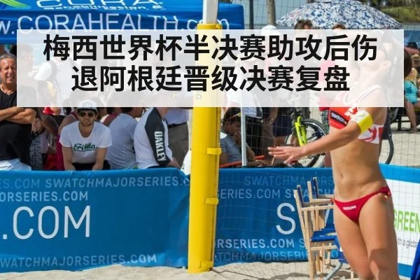 梅西世界杯半决赛助攻后伤退阿根廷晋级决赛复盘