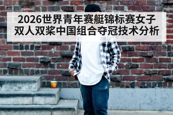 2026世界青年赛艇锦标赛女子双人双桨中国组合夺冠技术分析