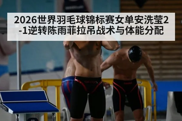 2026世界羽毛球锦标赛女单安洗莹2-1逆转陈雨菲拉吊战术与体能分配