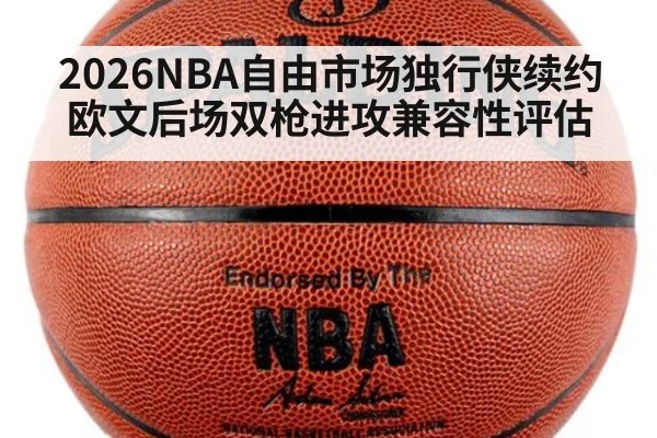 2026NBA自由市场独行侠续约欧文后场双枪进攻兼容性评估