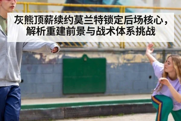 灰熊顶薪续约莫兰特锁定后场核心，解析重建前景与战术体系挑战