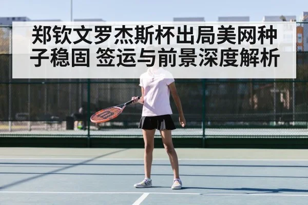 郑钦文罗杰斯杯出局美网种子稳固 签运与前景深度解析
