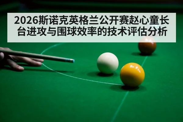 2026斯诺克英格兰公开赛赵心童长台进攻与围球效率的技术评估分析