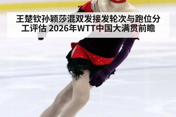 王楚钦孙颖莎混双发接发轮次与跑位分工评估 2026年WTT中国大满贯前瞻