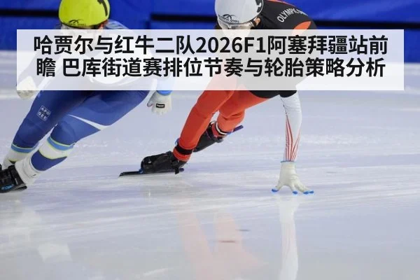 哈贾尔与红牛二队2026F1阿塞拜疆站前瞻 巴库街道赛排位节奏与轮胎策略分析