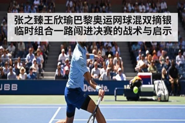张之臻王欣瑜巴黎奥运网球混双摘银 临时组合一路闯进决赛的战术与启示